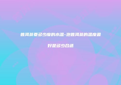 普洱茶要多少度的水温-泡普洱茶的温度最好是多少合适