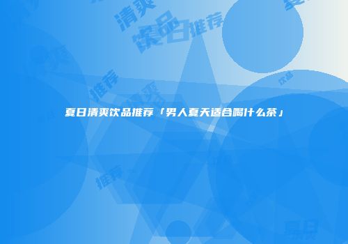夏日清爽饮品推荐「男人夏天适合喝什么茶」