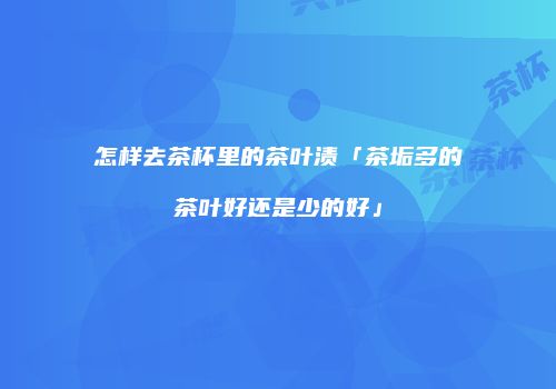 怎样去茶杯里的茶叶渍「茶垢多的茶叶好还是少的好」
