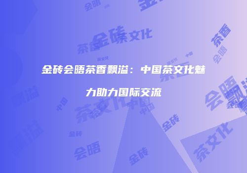 金砖会晤茶香飘溢：中国茶文化魅力助力国际交流