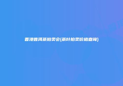 香港普洱茶拍卖会(茶叶拍卖价格查询)