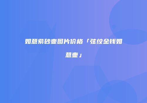 如意紫砂壶图片价格「弦纹金钱如意壶」