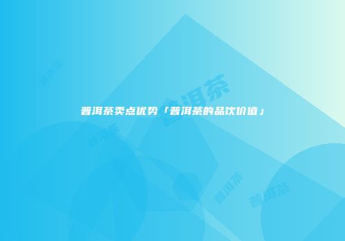 普洱茶卖点优势「普洱茶的品饮价值」