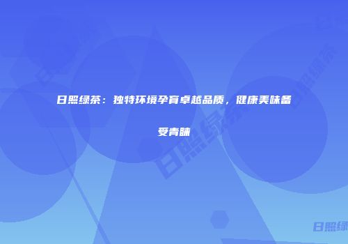 日照绿茶：独特环境孕育卓越品质，健康美味备受青睐