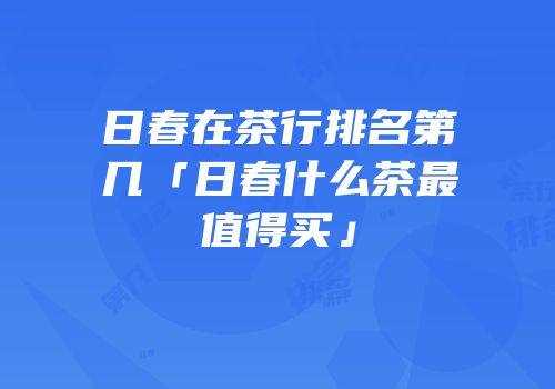 日春在茶行排名第几「日春什么茶最值得买」