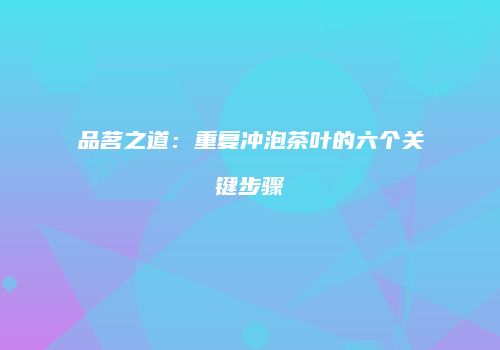 品茗之道：重复冲泡茶叶的六个关键步骤