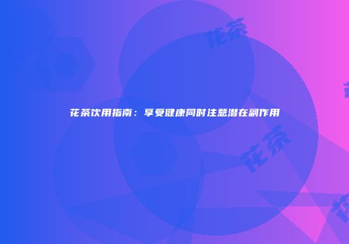 花茶饮用指南：享受健康同时注意潜在副作用