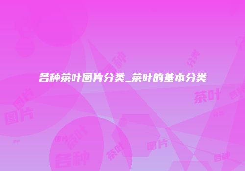 各种茶叶图片分类_茶叶的基本分类