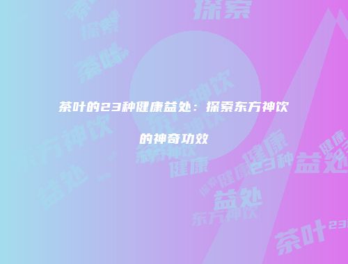 茶叶的23种健康益处：探索东方神饮的神奇功效