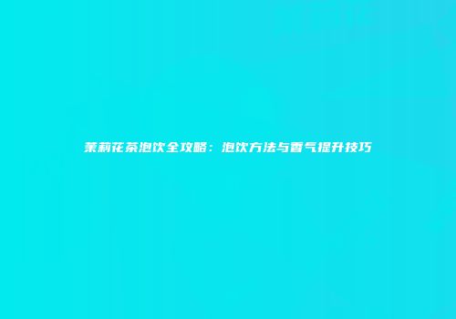 茉莉花茶泡饮全攻略：泡饮方法与香气提升技巧