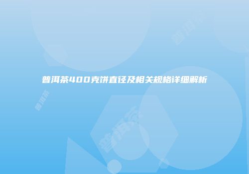 普洱茶400克饼直径及相关规格详细解析