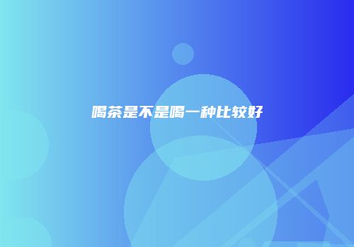 喝茶是不是喝一种比较好
