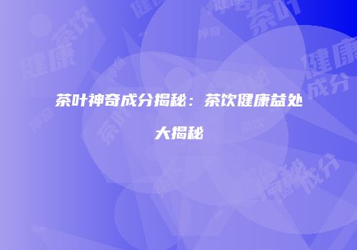 茶叶神奇成分揭秘：茶饮健康益处大揭秘