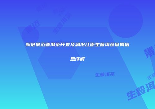 澜沧景迈普洱茶开发及澜沧江原生普洱茶官网信息详解