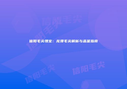 信阳毛尖瑰宝：龙潭毛尖解析与品鉴指南