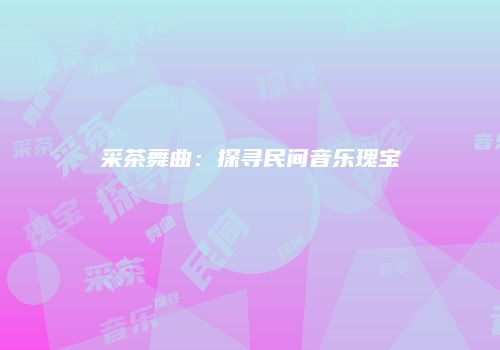 采茶舞曲：探寻民间音乐瑰宝