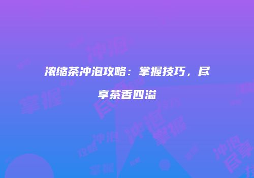 浓缩茶冲泡攻略：掌握技巧，尽享茶香四溢