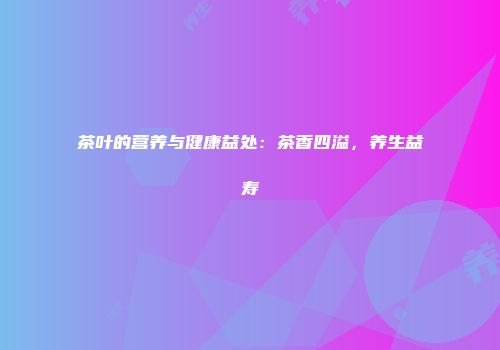 茶叶的营养与健康益处：茶香四溢，养生益寿