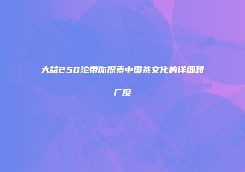 大益250沱带你探索中国茶文化的详细和广度