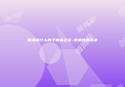 普洱茶什么牌子的最正宗-靠谱牌普洱茶