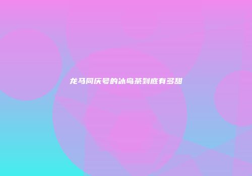 龙马同庆号的冰岛茶到底有多甜