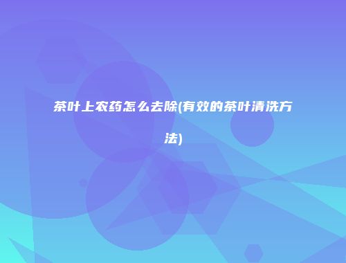 茶叶上农药怎么去除(有效的茶叶清洗方法)
