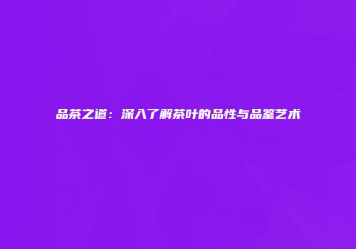 品茶之道：深入了解茶叶的品性与品鉴艺术
