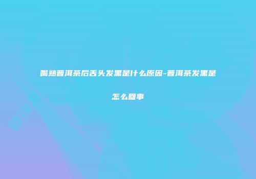 喝熟普洱茶后舌头发黑是什么原因-普洱茶发黑是怎么回事