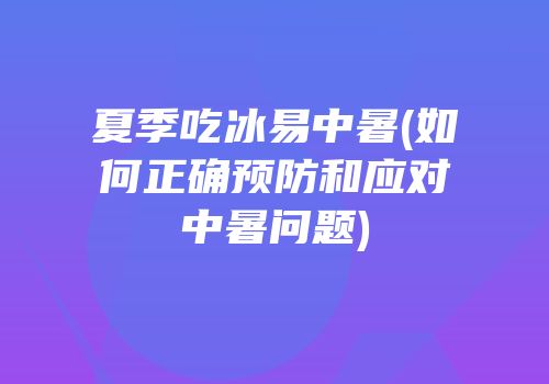 夏季吃冰易中暑(如何正确预防和应对中暑问题)