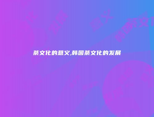 茶文化的意义,韩国茶文化的发展