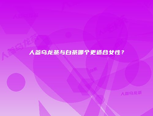 人参乌龙茶与白茶哪个更适合女性？