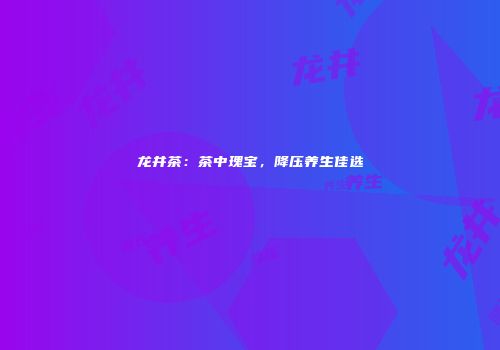 龙井茶：茶中瑰宝，降压养生佳选