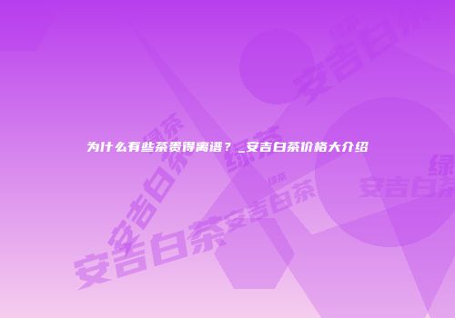 为什么有些茶贵得离谱？_安吉白茶价格大介绍