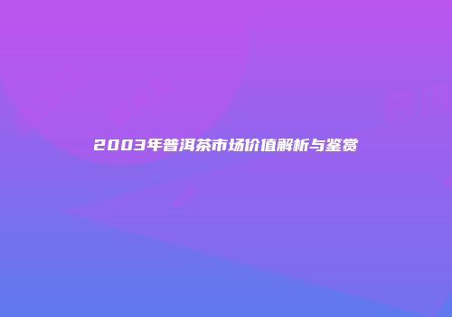2003年普洱茶市场价值解析与鉴赏