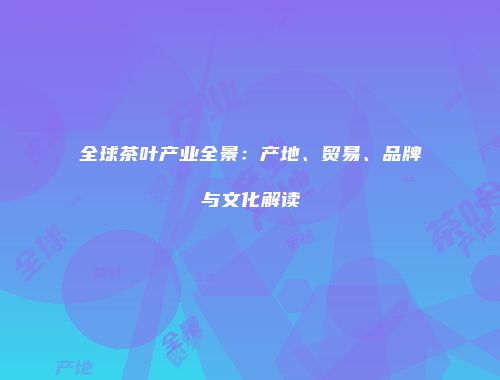 全球茶叶产业全景：产地、贸易、品牌与文化解读