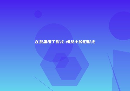 在茶里慢了时光-慢茶中的旧时光