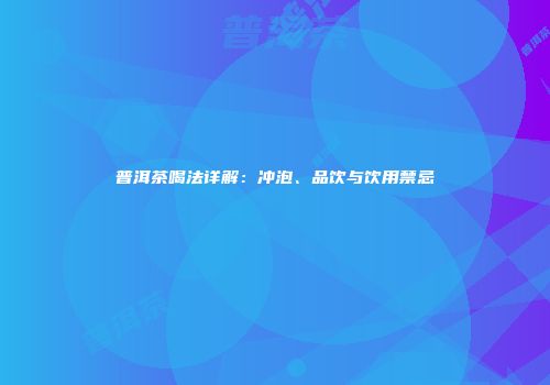普洱茶喝法详解：冲泡、品饮与饮用禁忌