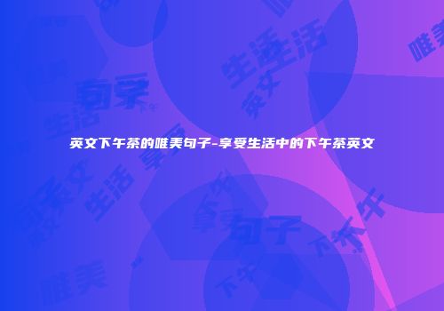 英文下午茶的唯美句子-享受生活中的下午茶英文