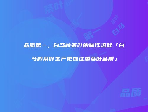 品质第一，白马岭茶叶的制作流程「白马岭茶叶生产更加注重茶叶品质」