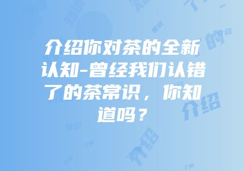 介绍你对茶的全新认知-曾经我们认错了的茶常识，你知道吗？