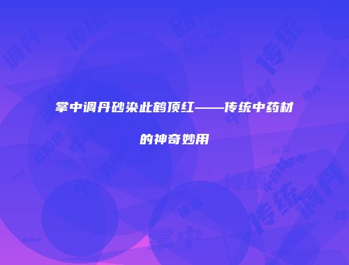 掌中调丹砂染此鹤顶红——传统中药材的神奇妙用