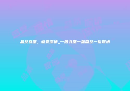 品茶赏画，感受深情_一纸书画一盏茗茶一份深情