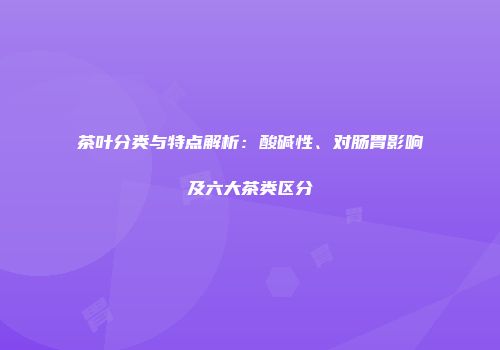 茶叶分类与特点解析：酸碱性、对肠胃影响及六大茶类区分