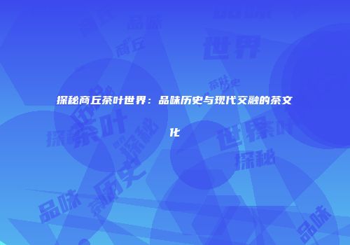 探秘商丘茶叶世界：品味历史与现代交融的茶文化