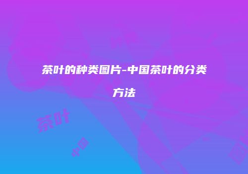茶叶的种类图片-中国茶叶的分类方法