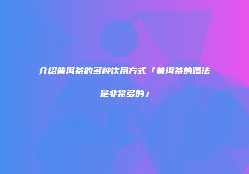 介绍普洱茶的多种饮用方式「普洱茶的喝法是非常多的」