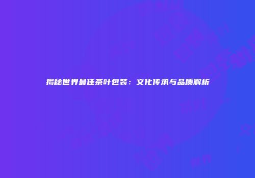揭秘世界最佳茶叶包装：文化传承与品质解析