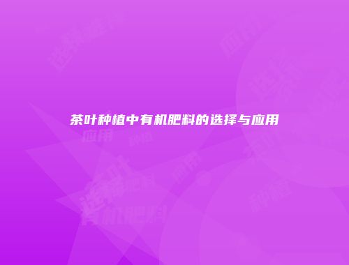 茶叶种植中有机肥料的选择与应用