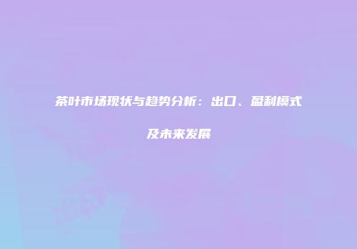茶叶市场现状与趋势分析：出口、盈利模式及未来发展