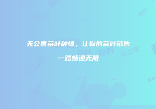 无公害茶叶种植，让你的茶叶销售一路畅通无阻
